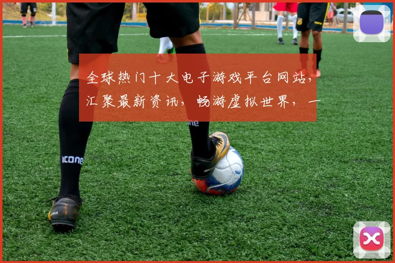 全球热门十大电子游戏平台网站，汇聚最新资讯，畅游虚拟世界，一网打尽