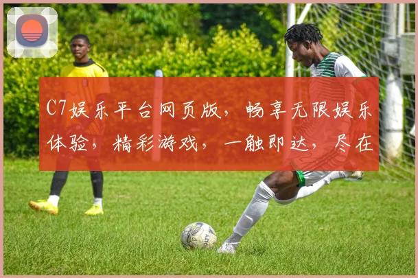 C7娱乐平台网页版，畅享无限娱乐体验，精彩游戏，一触即达，尽在掌握