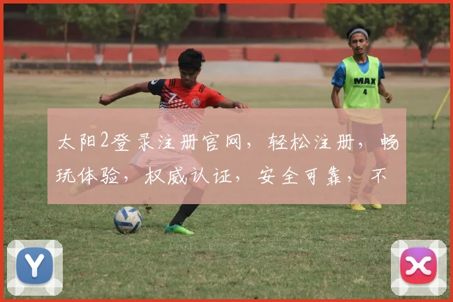 太阳2登录注册官网，轻松注册，畅玩体验，权威认证，安全可靠，不容错过