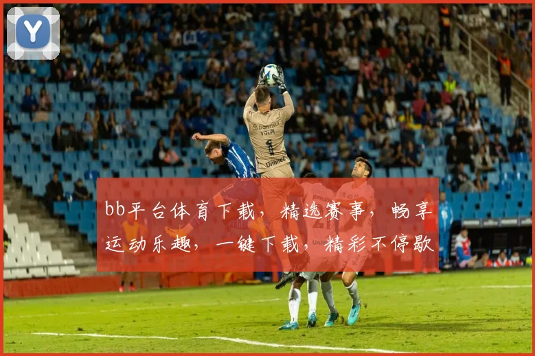 bb平台体育下载，精选赛事，畅享运动乐趣，一键下载，精彩不停歇，不容错过